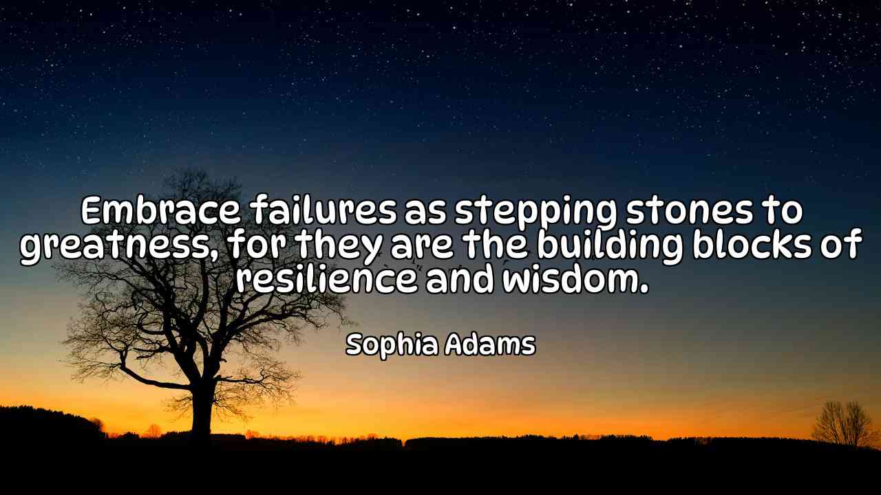 Embrace failures as stepping stones to greatness, for they are the building blocks of resilience and wisdom. - Sophia Adams