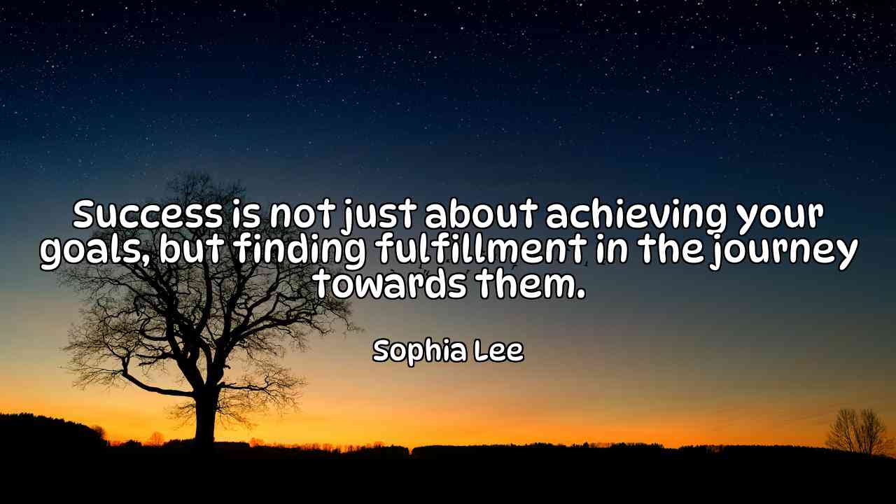 Success is not just about achieving your goals, but finding fulfillment in the journey towards them. - Sophia Lee