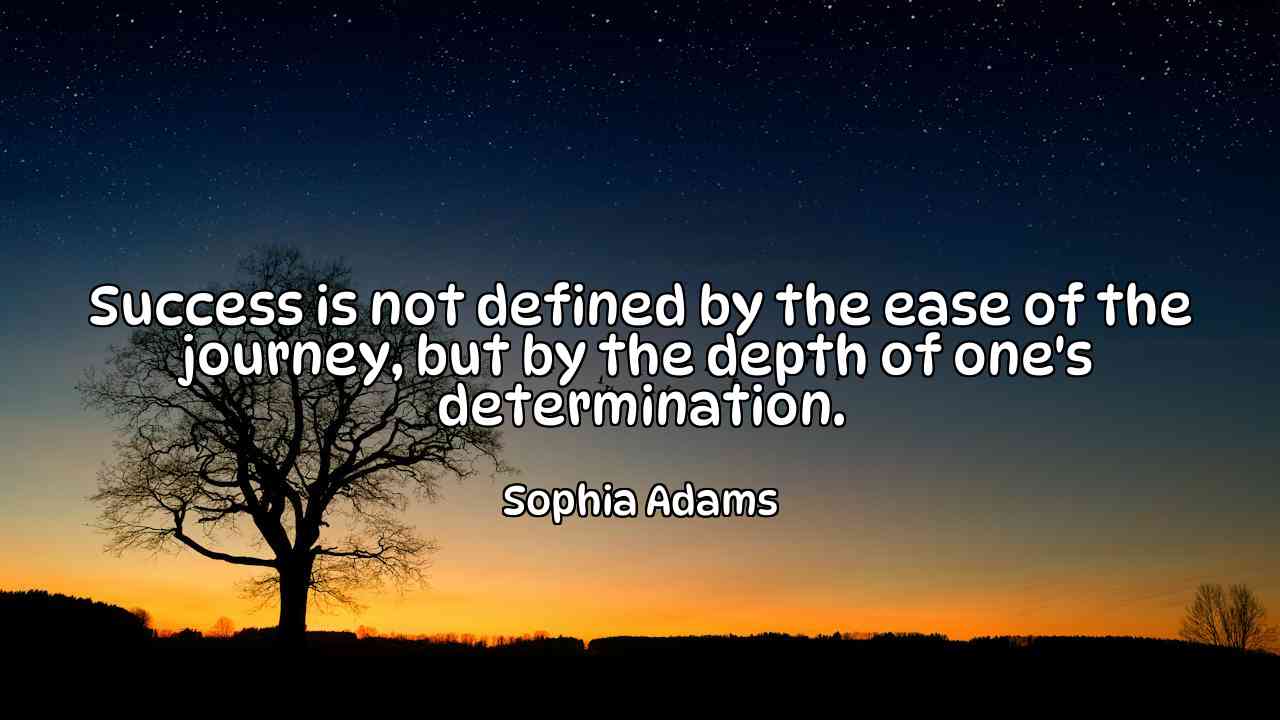 Success is not defined by the ease of the journey, but by the depth of one's determination. - Sophia Adams