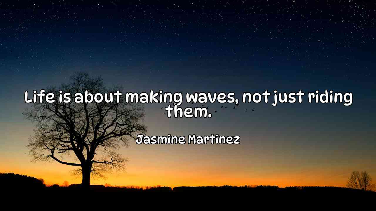 Life is about making waves, not just riding them. - Jasmine Martinez