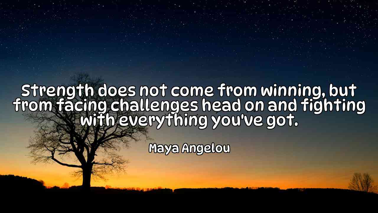 Strength does not come from winning, but from facing challenges head on and fighting with everything you've got. - Maya Angelou