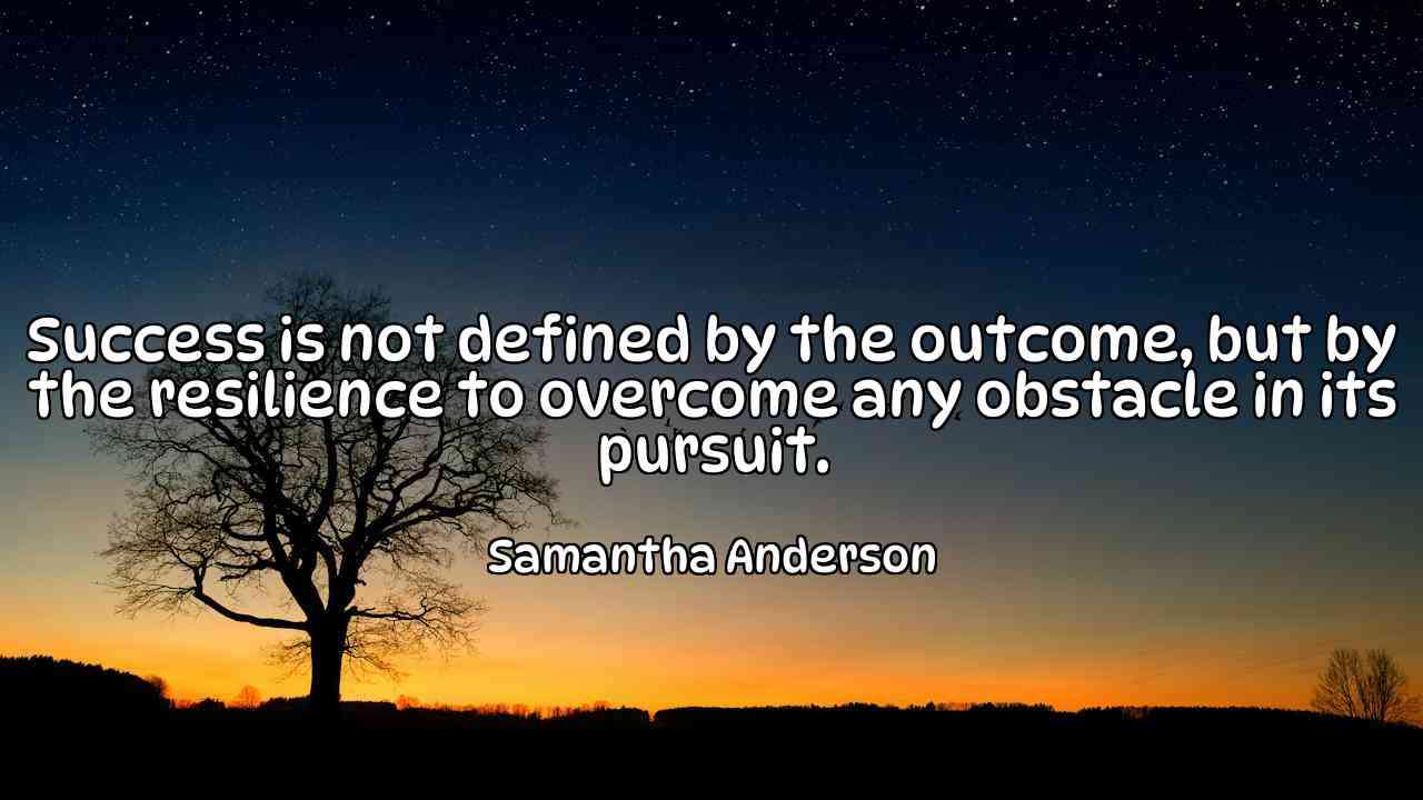 Success is not defined by the outcome, but by the resilience to overcome any obstacle in its pursuit. - Samantha Anderson