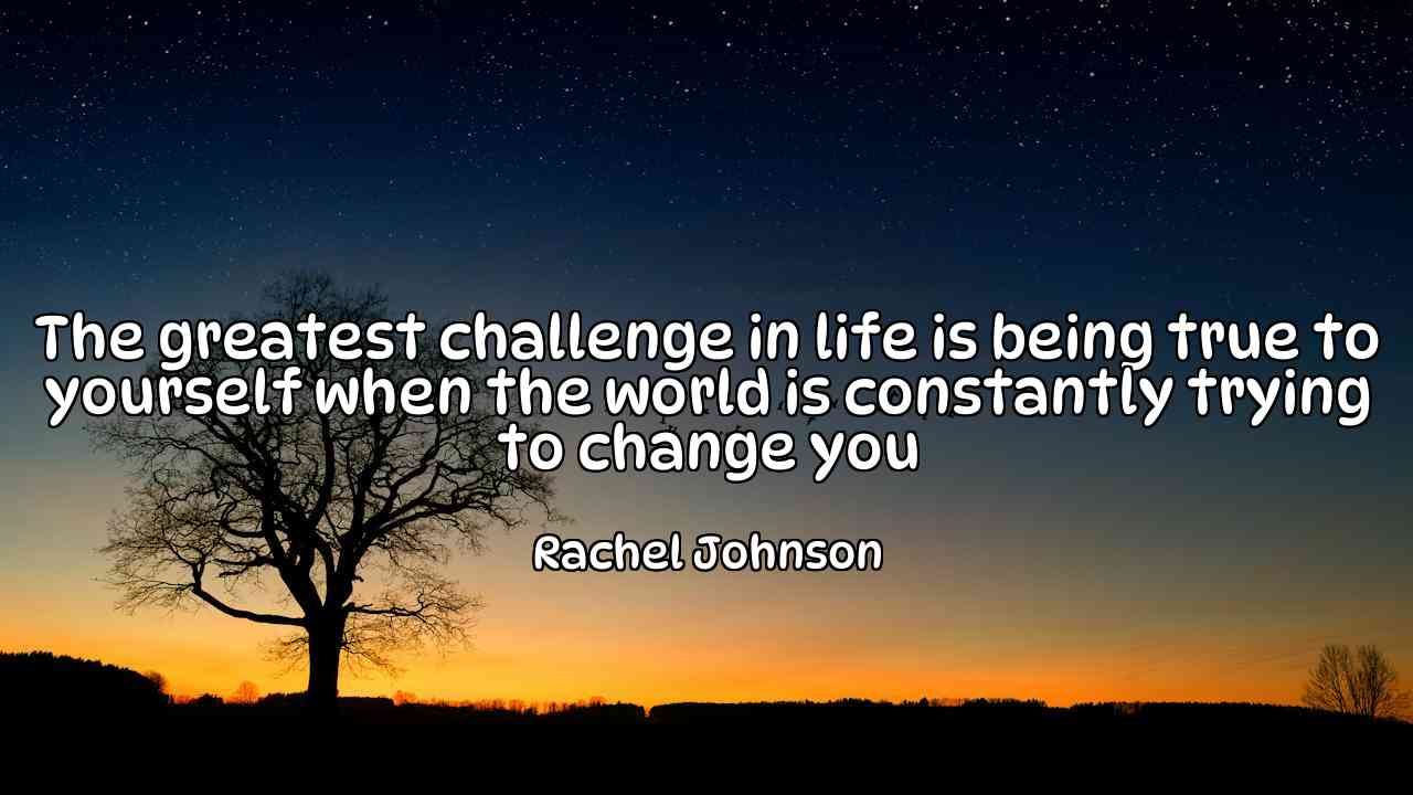 The greatest challenge in life is being true to yourself when the world is constantly trying to change you - Rachel Johnson