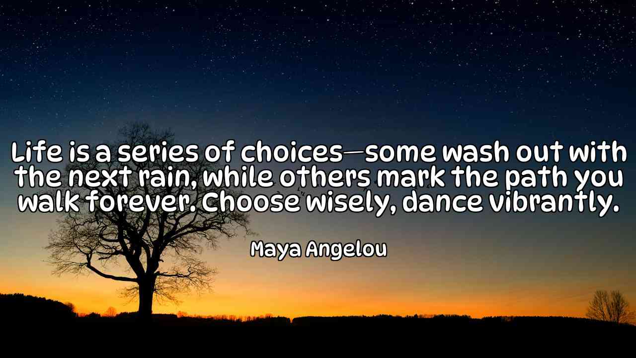 Life is a series of choices—some wash out with the next rain, while others mark the path you walk forever. Choose wisely, dance vibrantly. - Maya Angelou