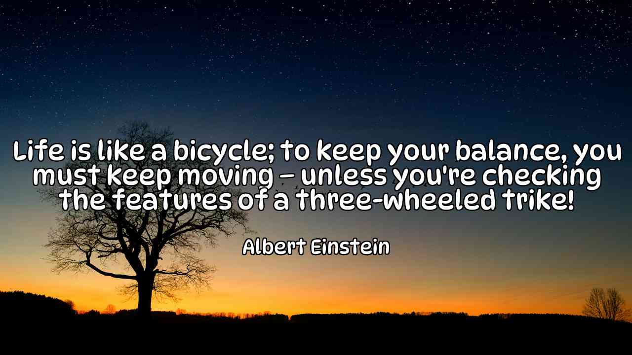 Life is like a bicycle; to keep your balance, you must keep moving – unless you're checking the features of a three-wheeled trike! - Albert Einstein