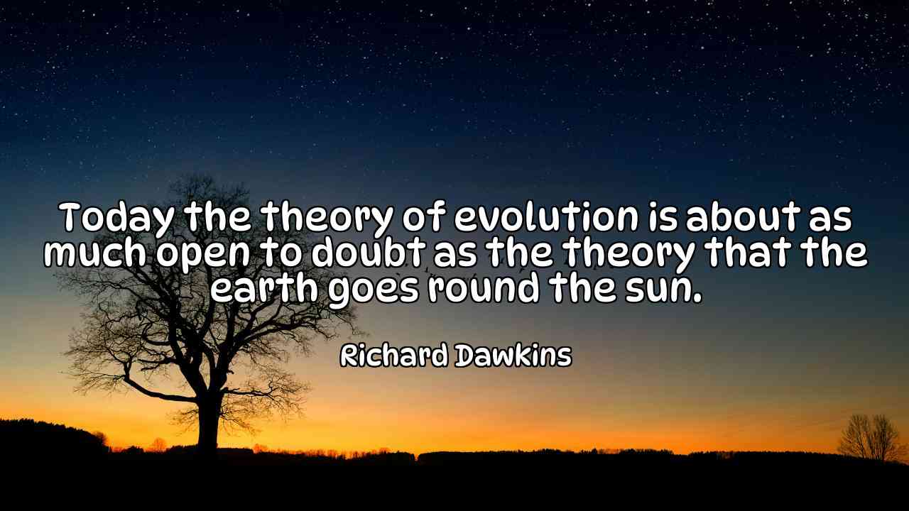 Today the theory of evolution is about as much open to doubt as the theory that the earth goes round the sun. - Richard Dawkins