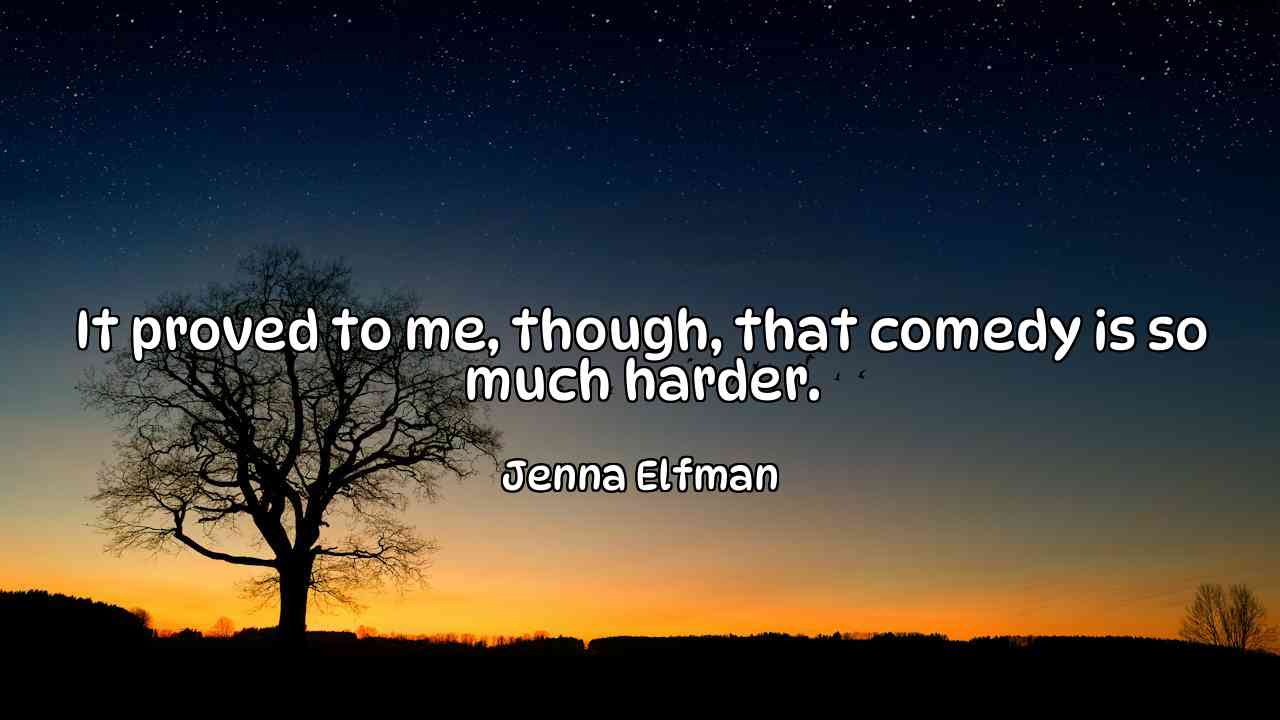 It proved to me, though, that comedy is so much harder. - Jenna Elfman