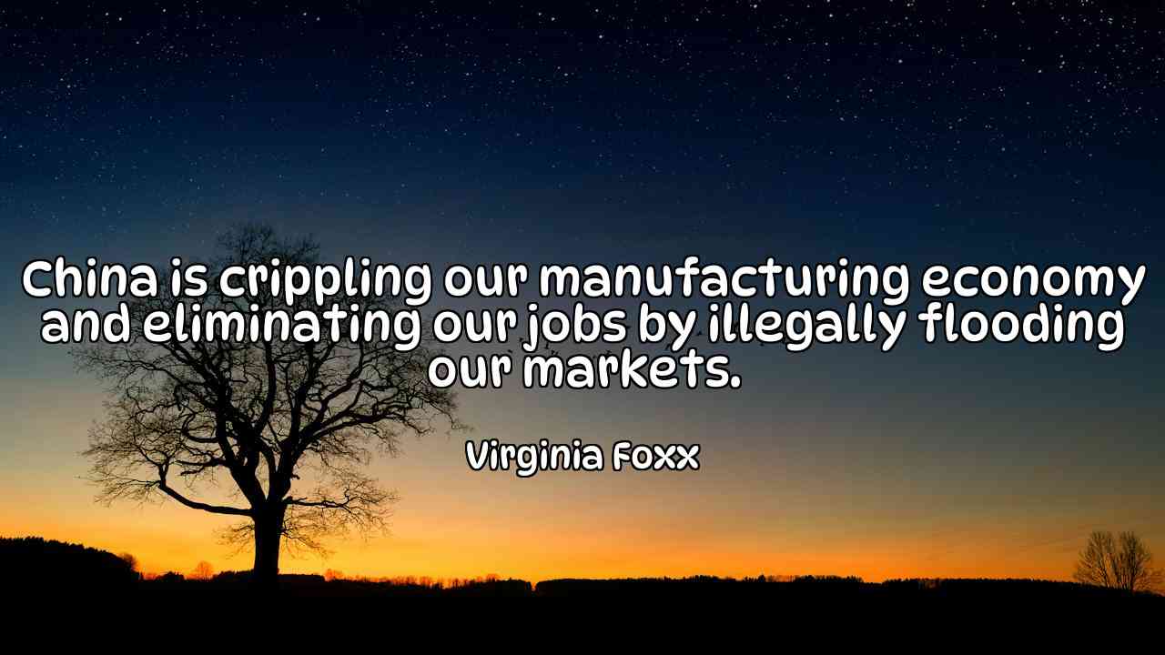 China is crippling our manufacturing economy and eliminating our jobs by illegally flooding our markets. - Virginia Foxx