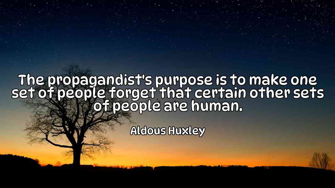 The propagandist's purpose is to make one set of people forget that certain other sets of people are human. - Aldous Huxley