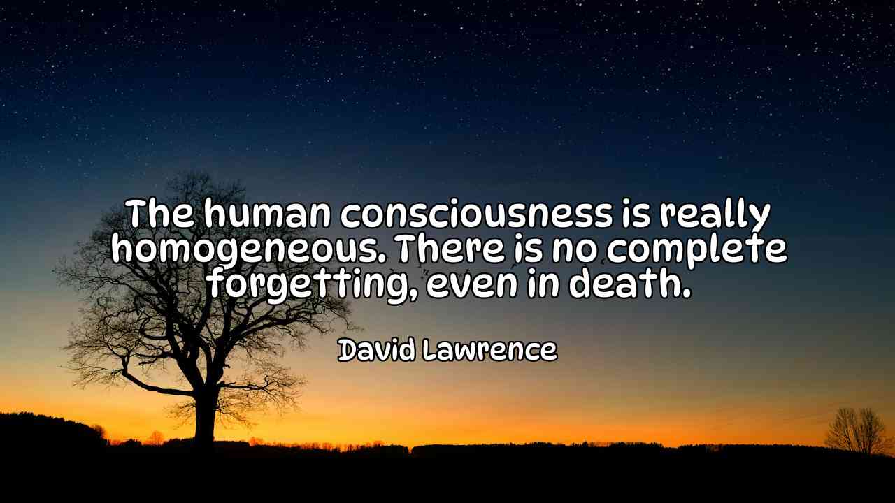 The human consciousness is really homogeneous. There is no complete forgetting, even in death. - David Lawrence