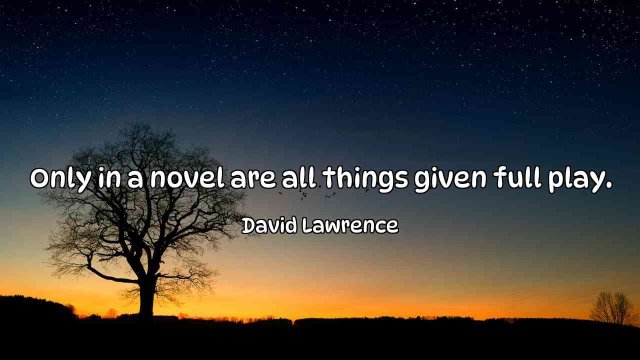 Only in a novel are all things given full play. - David Lawrence