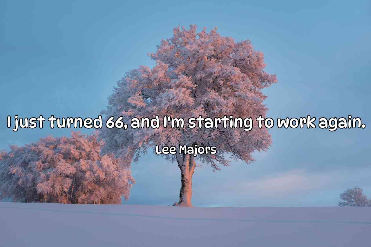 I just turned 66, and I'm starting to work again. - Lee Majors