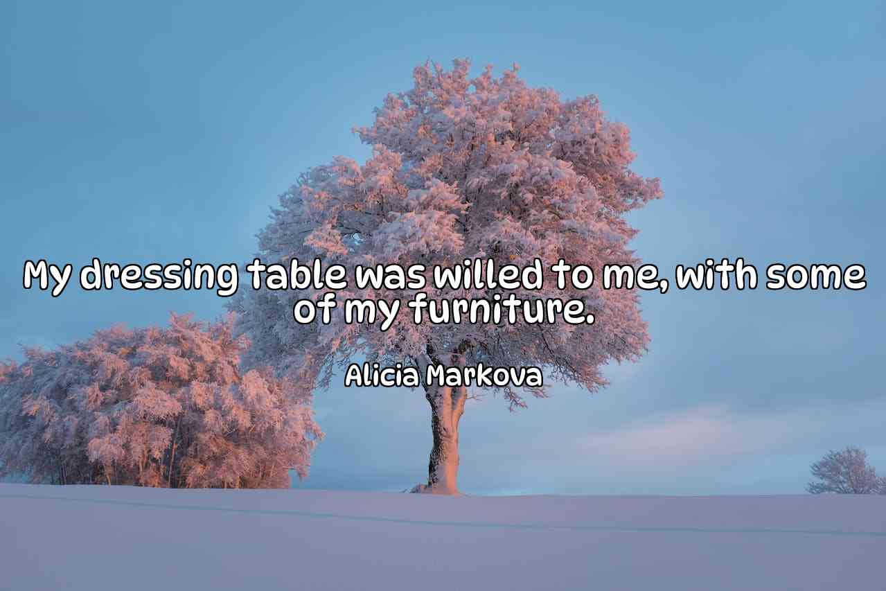 My dressing table was willed to me, with some of my furniture. - Alicia Markova