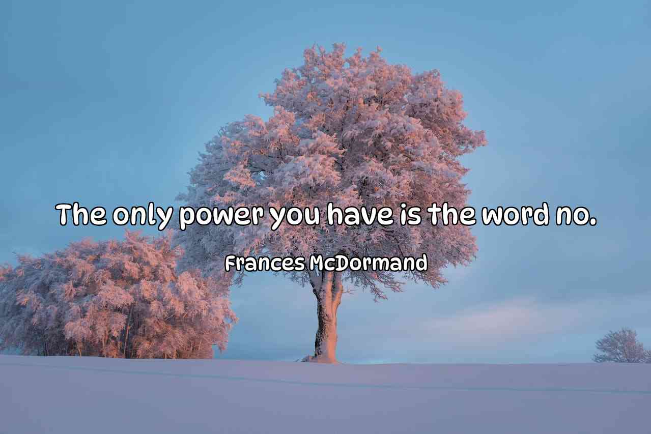 The only power you have is the word no. - Frances McDormand