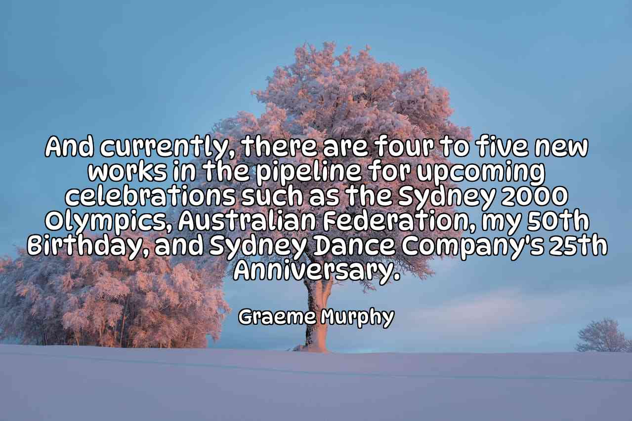 And currently, there are four to five new works in the pipeline for upcoming celebrations such as the Sydney 2000 Olympics, Australian Federation, my 50th Birthday, and Sydney Dance Company's 25th Anniversary. - Graeme Murphy