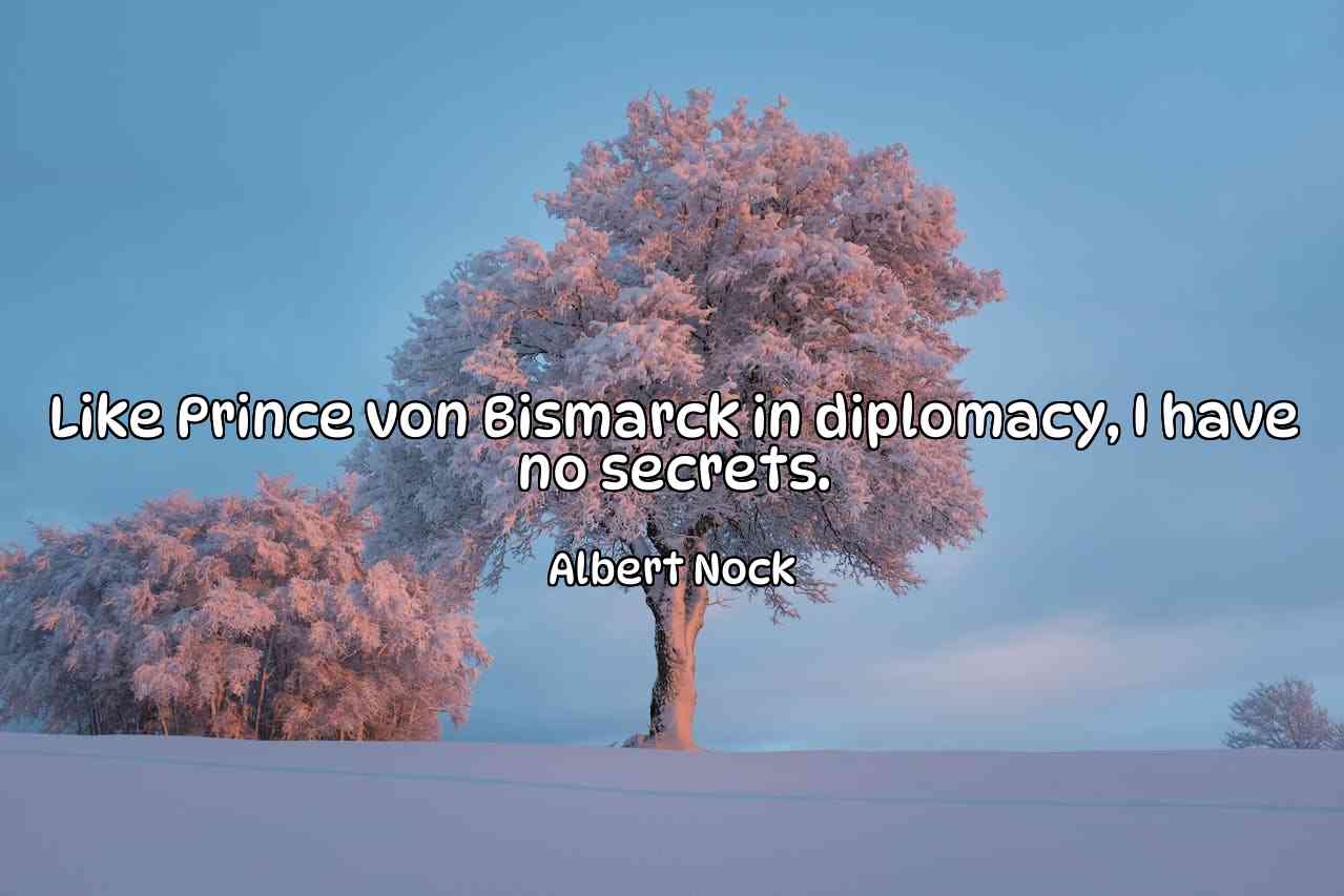 Like Prince von Bismarck in diplomacy, I have no secrets. - Albert Nock