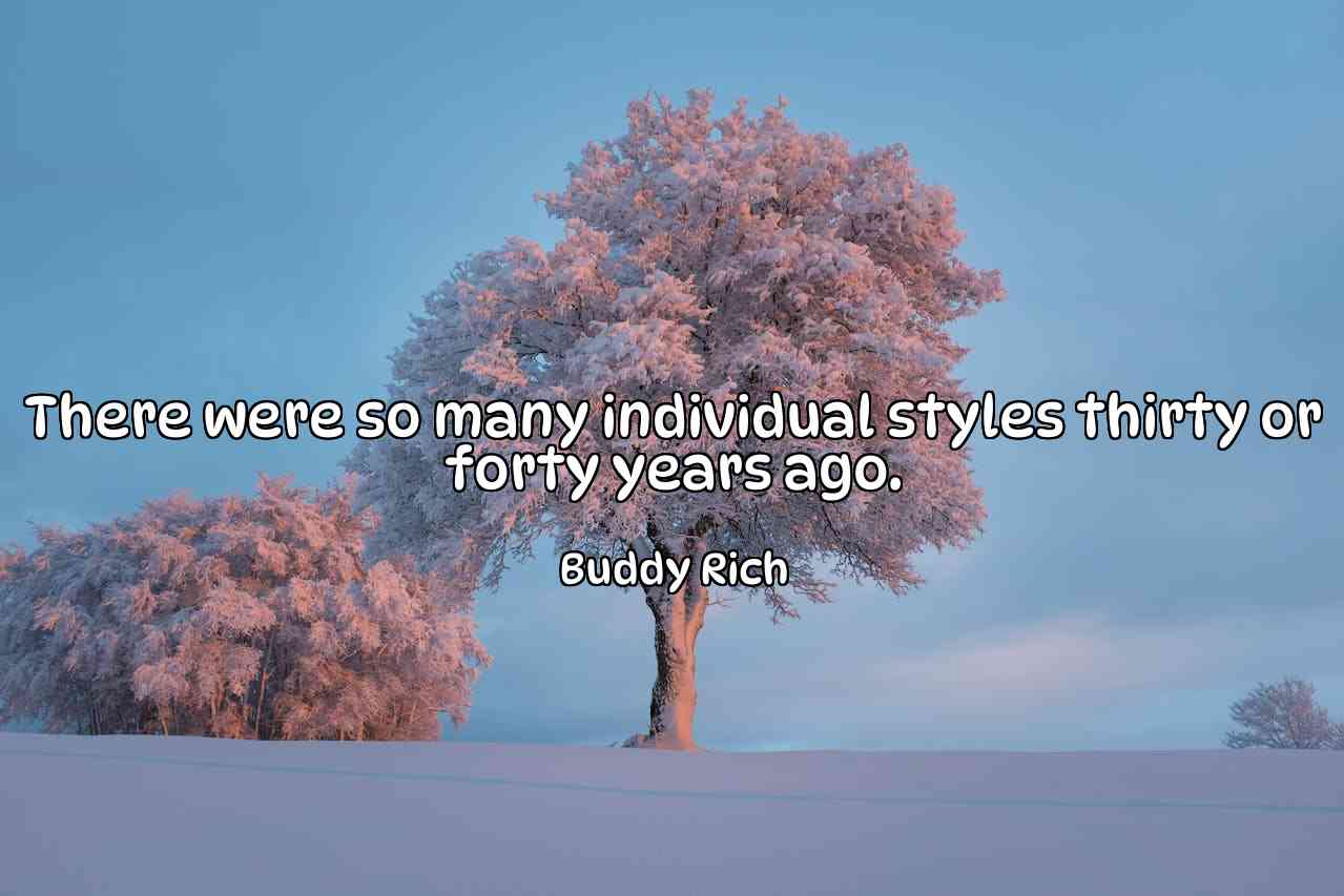 There were so many individual styles thirty or forty years ago. - Buddy Rich