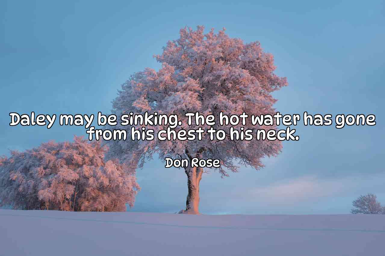 Daley may be sinking. The hot water has gone from his chest to his neck. - Don Rose