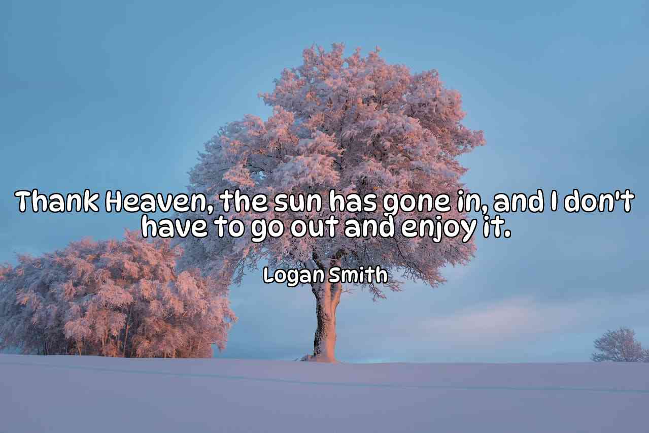 Thank Heaven, the sun has gone in, and I don't have to go out and enjoy it. - Logan Smith