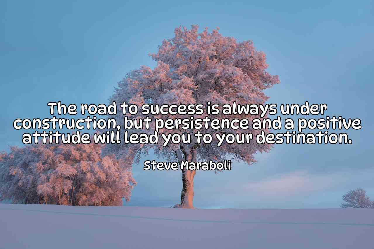 The road to success is always under construction, but persistence and a positive attitude will lead you to your destination. - Steve Maraboli