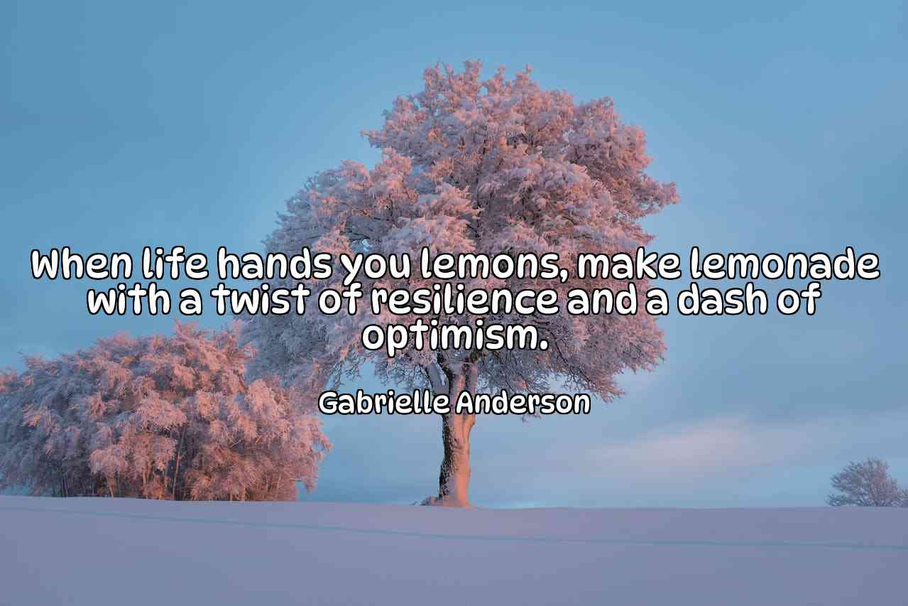 When life hands you lemons, make lemonade with a twist of resilience and a dash of optimism. - Gabrielle Anderson