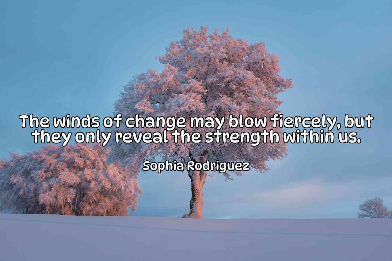 The winds of change may blow fiercely, but they only reveal the strength within us. - Sophia Rodriguez