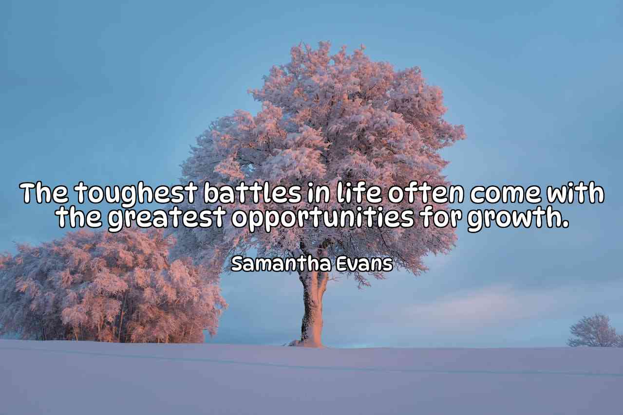 The toughest battles in life often come with the greatest opportunities for growth. - Samantha Evans