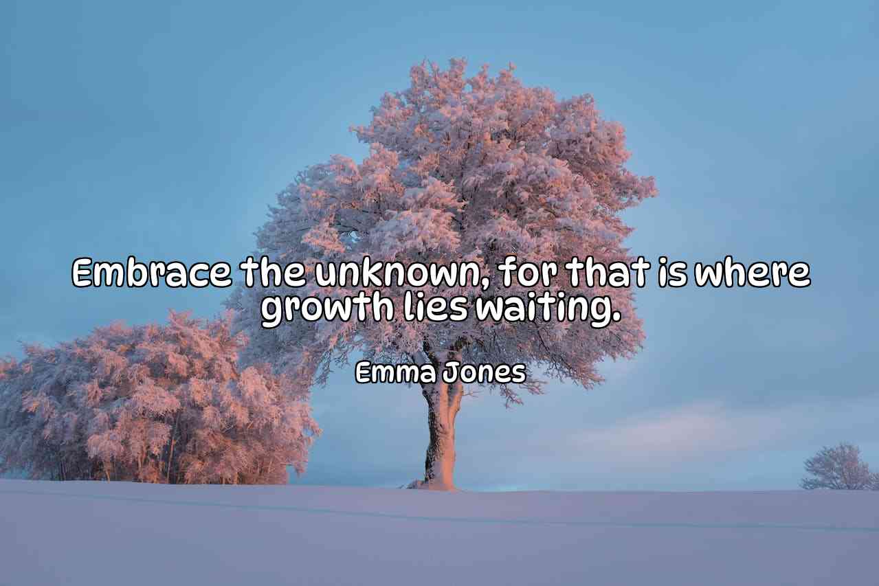 Embrace the unknown, for that is where growth lies waiting. - Emma Jones