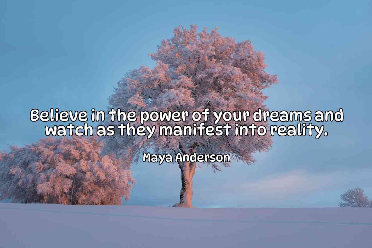 Believe in the power of your dreams and watch as they manifest into reality. - Maya Anderson