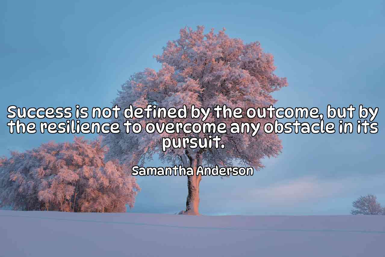 Success is not defined by the outcome, but by the resilience to overcome any obstacle in its pursuit. - Samantha Anderson