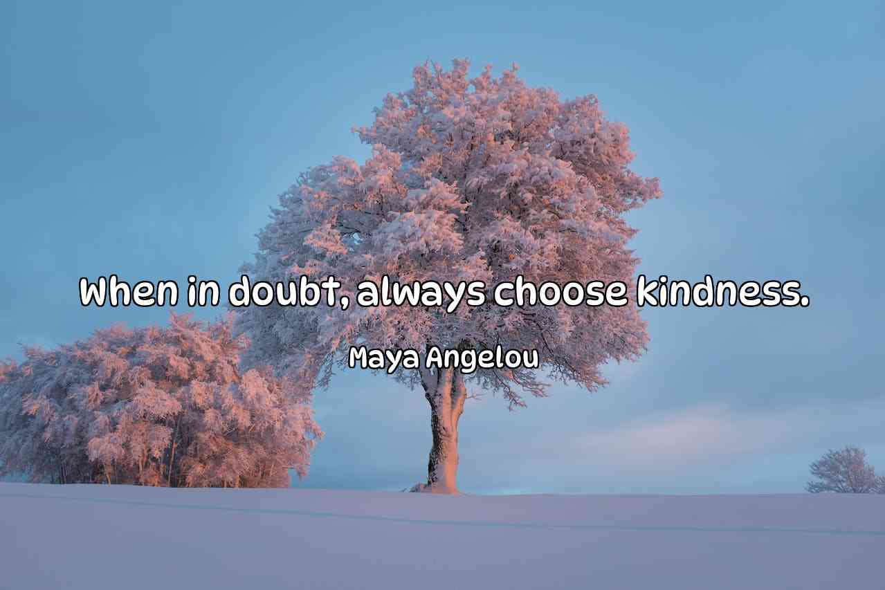 When in doubt, always choose kindness. - Maya Angelou