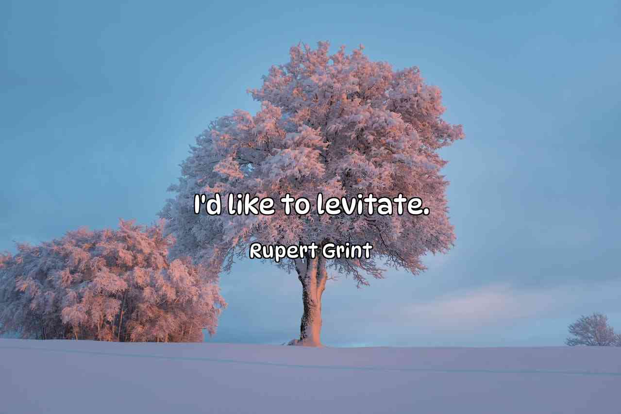 I'd like to levitate. - Rupert Grint