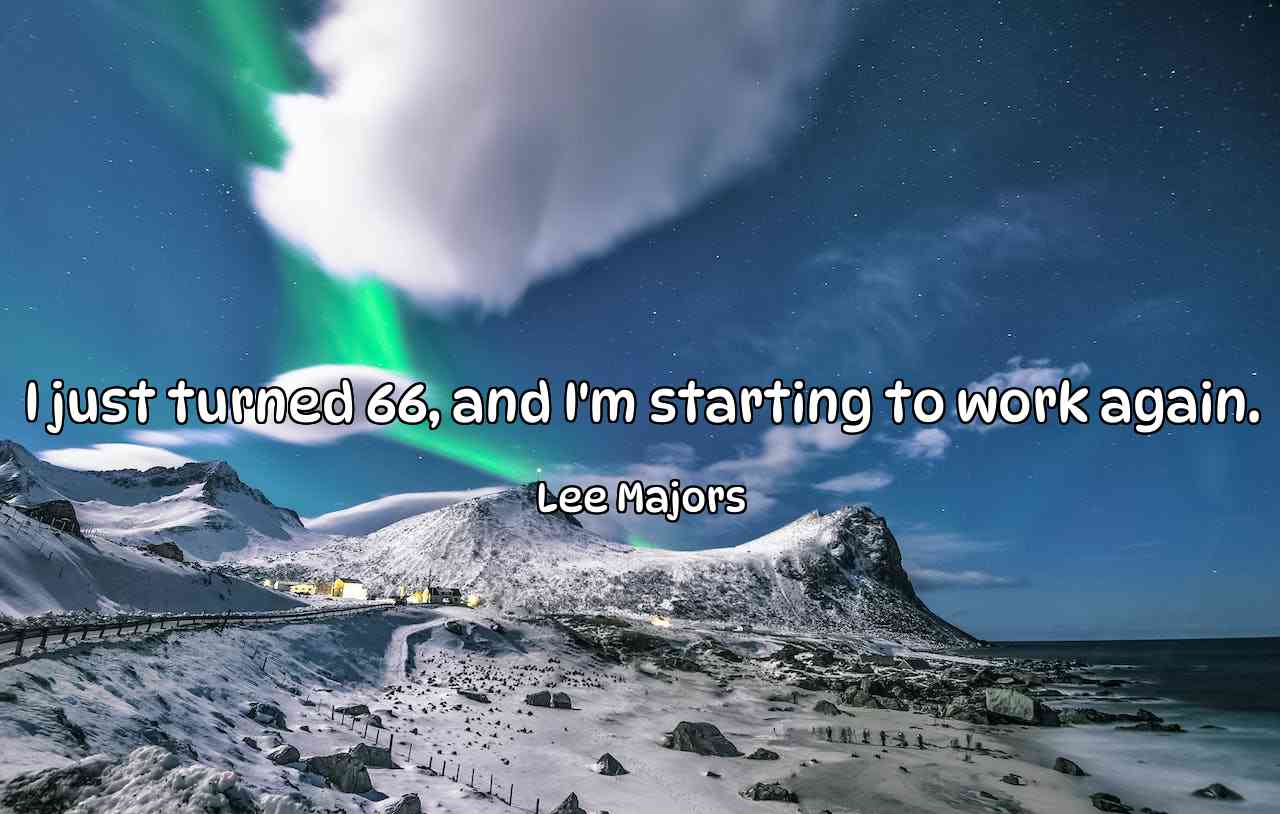 I just turned 66, and I'm starting to work again. - Lee Majors