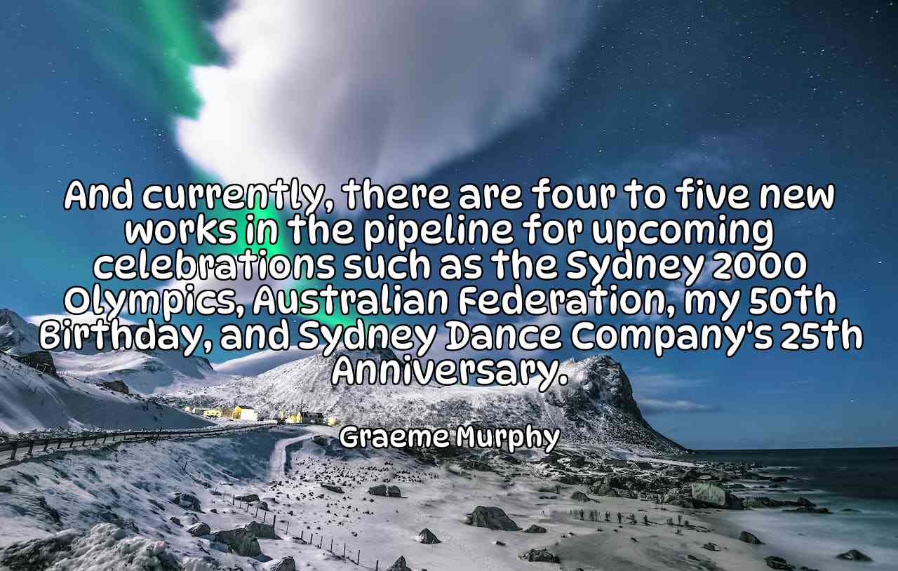 And currently, there are four to five new works in the pipeline for upcoming celebrations such as the Sydney 2000 Olympics, Australian Federation, my 50th Birthday, and Sydney Dance Company's 25th Anniversary. - Graeme Murphy