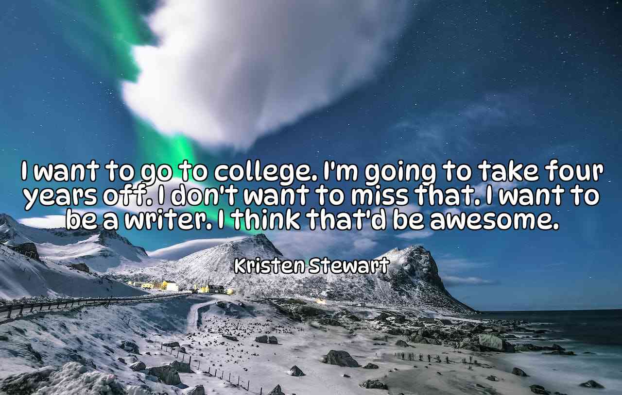 I want to go to college. I'm going to take four years off. I don't want to miss that. I want to be a writer. I think that'd be awesome. - Kristen Stewart