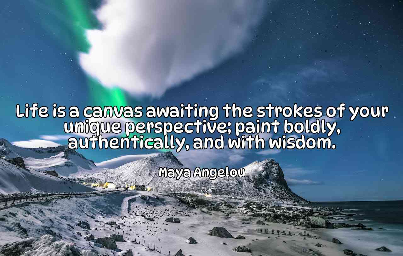 Life is a canvas awaiting the strokes of your unique perspective; paint boldly, authentically, and with wisdom. - Maya Angelou