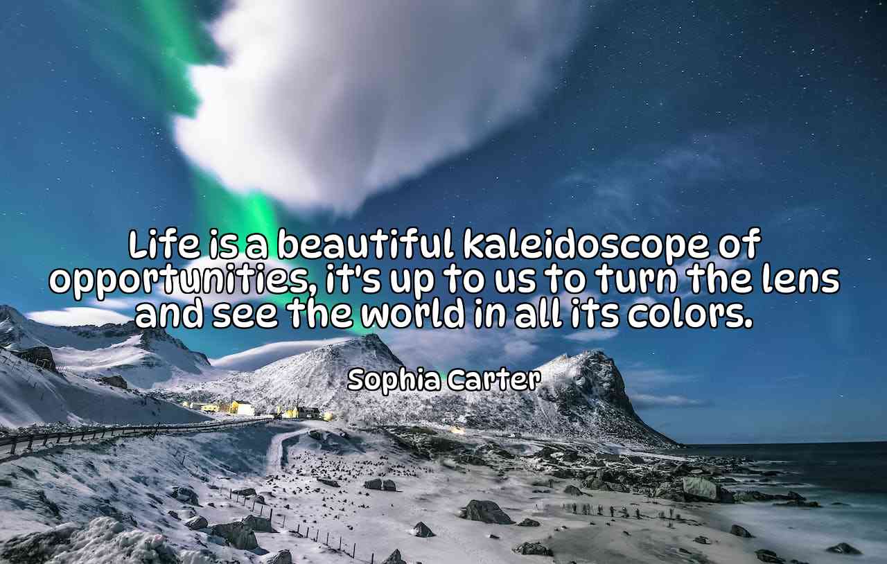 Life is a beautiful kaleidoscope of opportunities, it's up to us to turn the lens and see the world in all its colors. - Sophia Carter