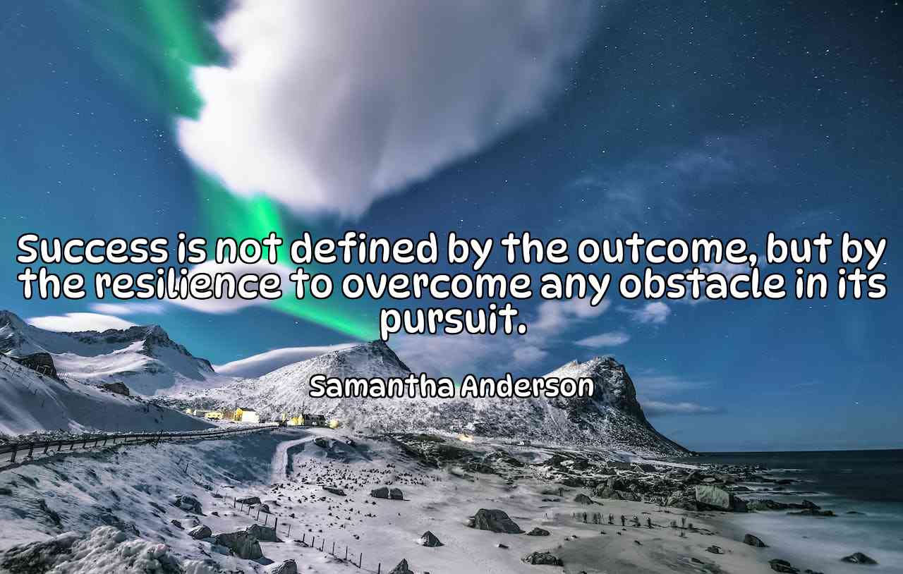 Success is not defined by the outcome, but by the resilience to overcome any obstacle in its pursuit. - Samantha Anderson