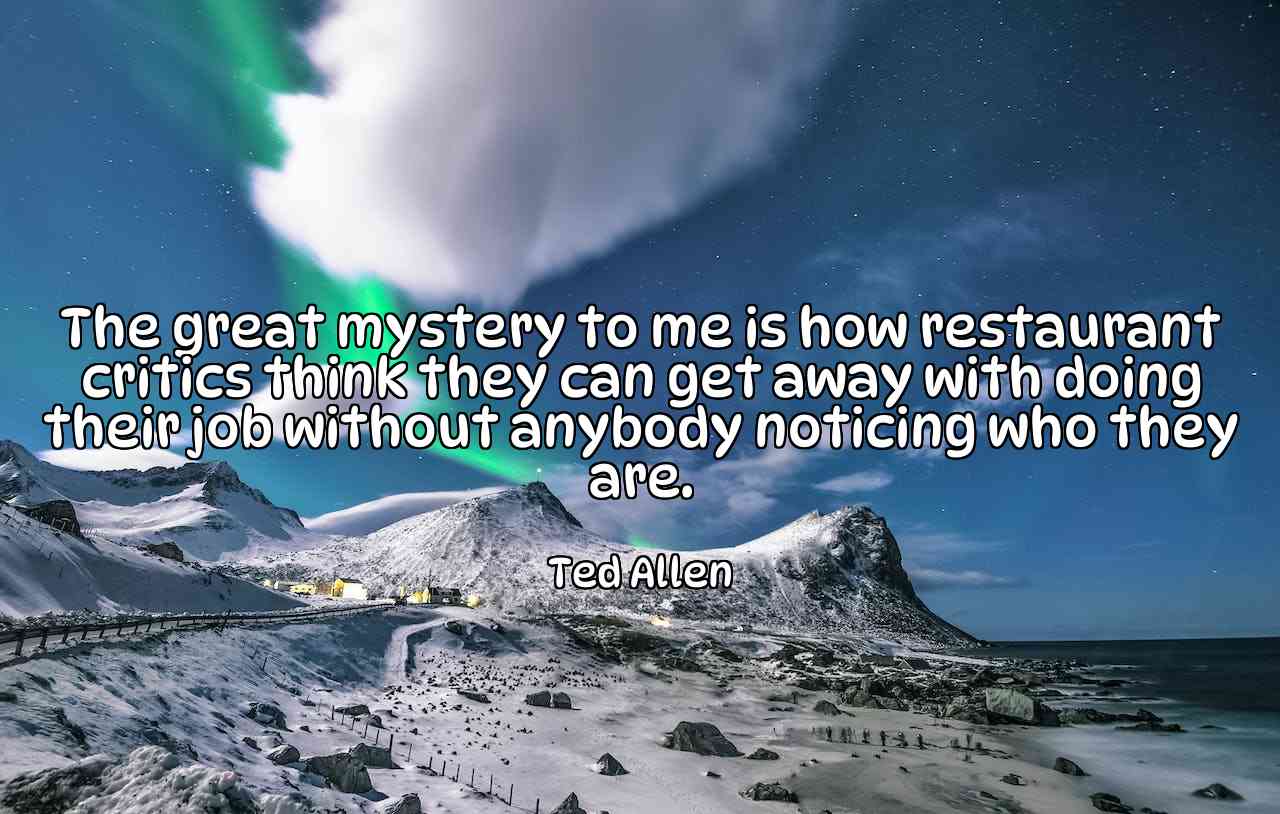 The great mystery to me is how restaurant critics think they can get away with doing their job without anybody noticing who they are. - Ted Allen