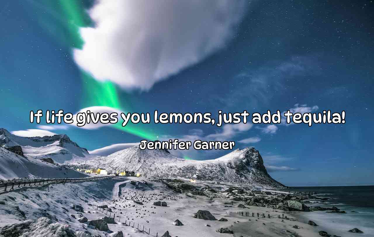 If life gives you lemons, just add tequila! - Jennifer Garner