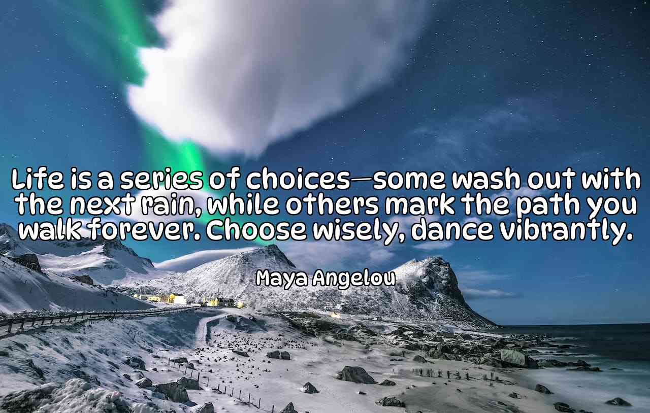 Life is a series of choices—some wash out with the next rain, while others mark the path you walk forever. Choose wisely, dance vibrantly. - Maya Angelou