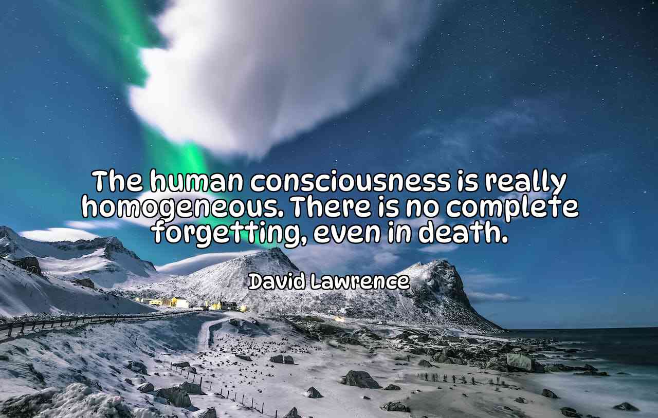 The human consciousness is really homogeneous. There is no complete forgetting, even in death. - David Lawrence