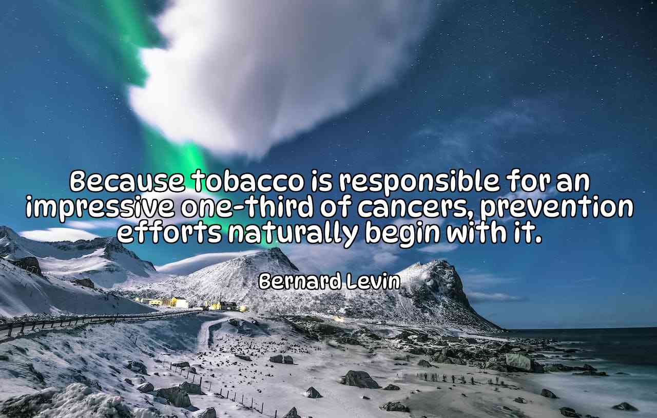 Because tobacco is responsible for an impressive one-third of cancers, prevention efforts naturally begin with it. - Bernard Levin