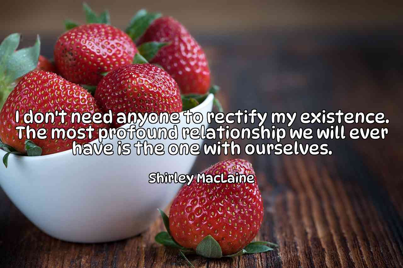 I don't need anyone to rectify my existence. The most profound relationship we will ever have is the one with ourselves. - Shirley MacLaine