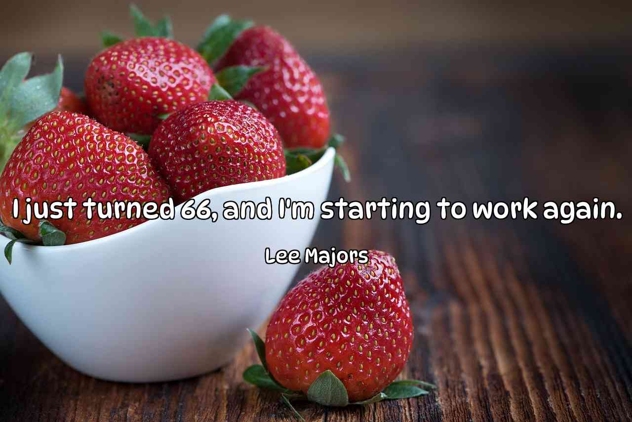 I just turned 66, and I'm starting to work again. - Lee Majors