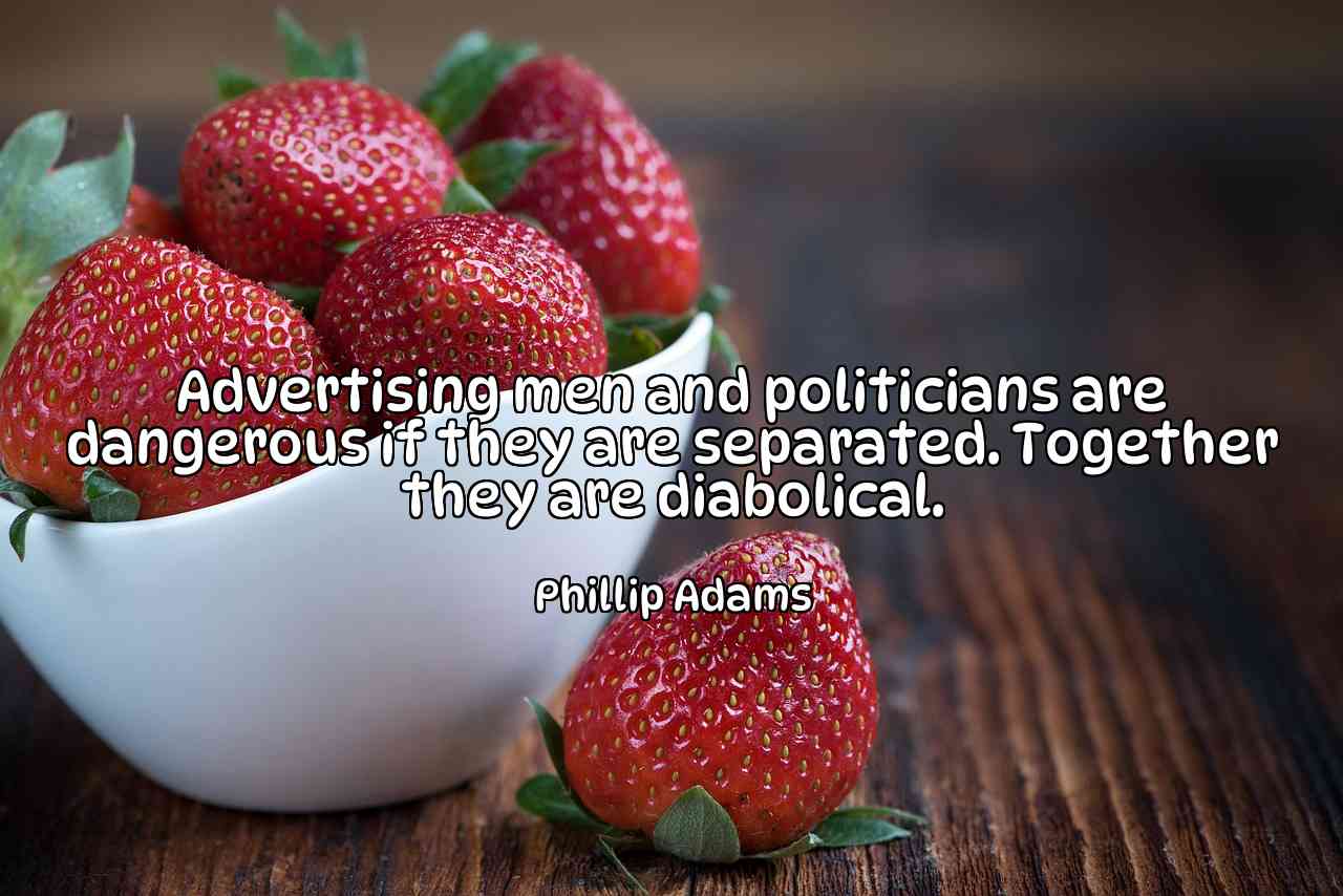 Advertising men and politicians are dangerous if they are separated. Together they are diabolical. - Phillip Adams