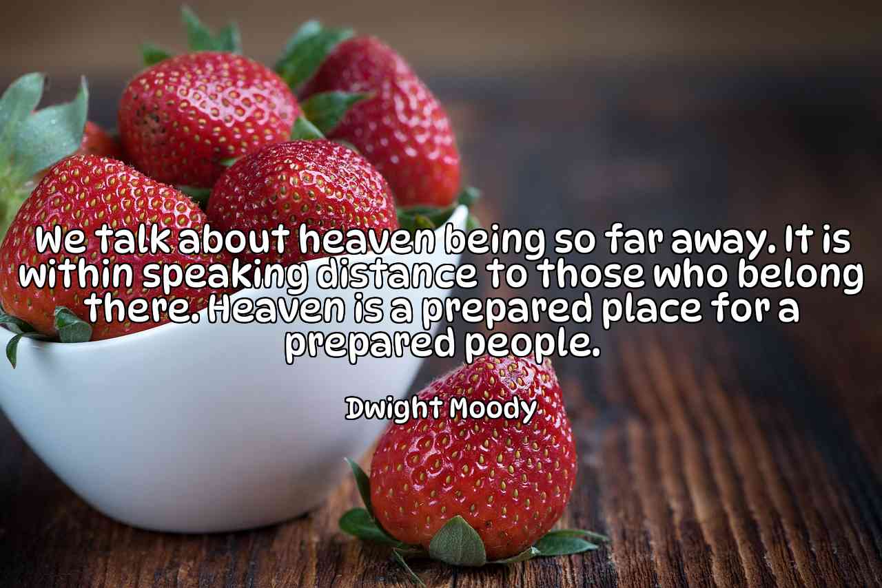 We talk about heaven being so far away. It is within speaking distance to those who belong there. Heaven is a prepared place for a prepared people. - Dwight Moody