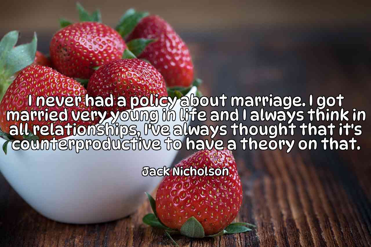I never had a policy about marriage. I got married very young in life and I always think in all relationships, I've always thought that it's counterproductive to have a theory on that. - Jack Nicholson