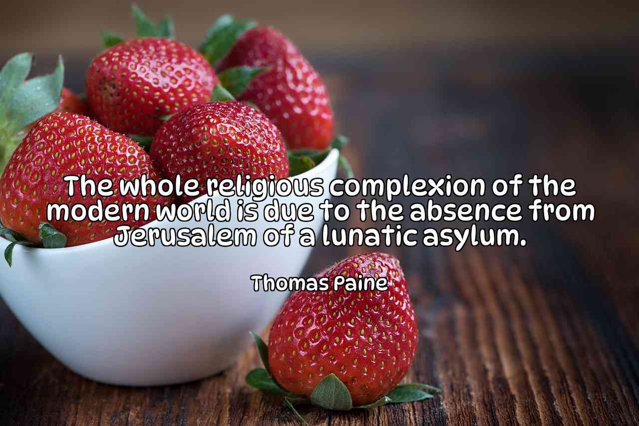 The whole religious complexion of the modern world is due to the absence from Jerusalem of a lunatic asylum. - Thomas Paine