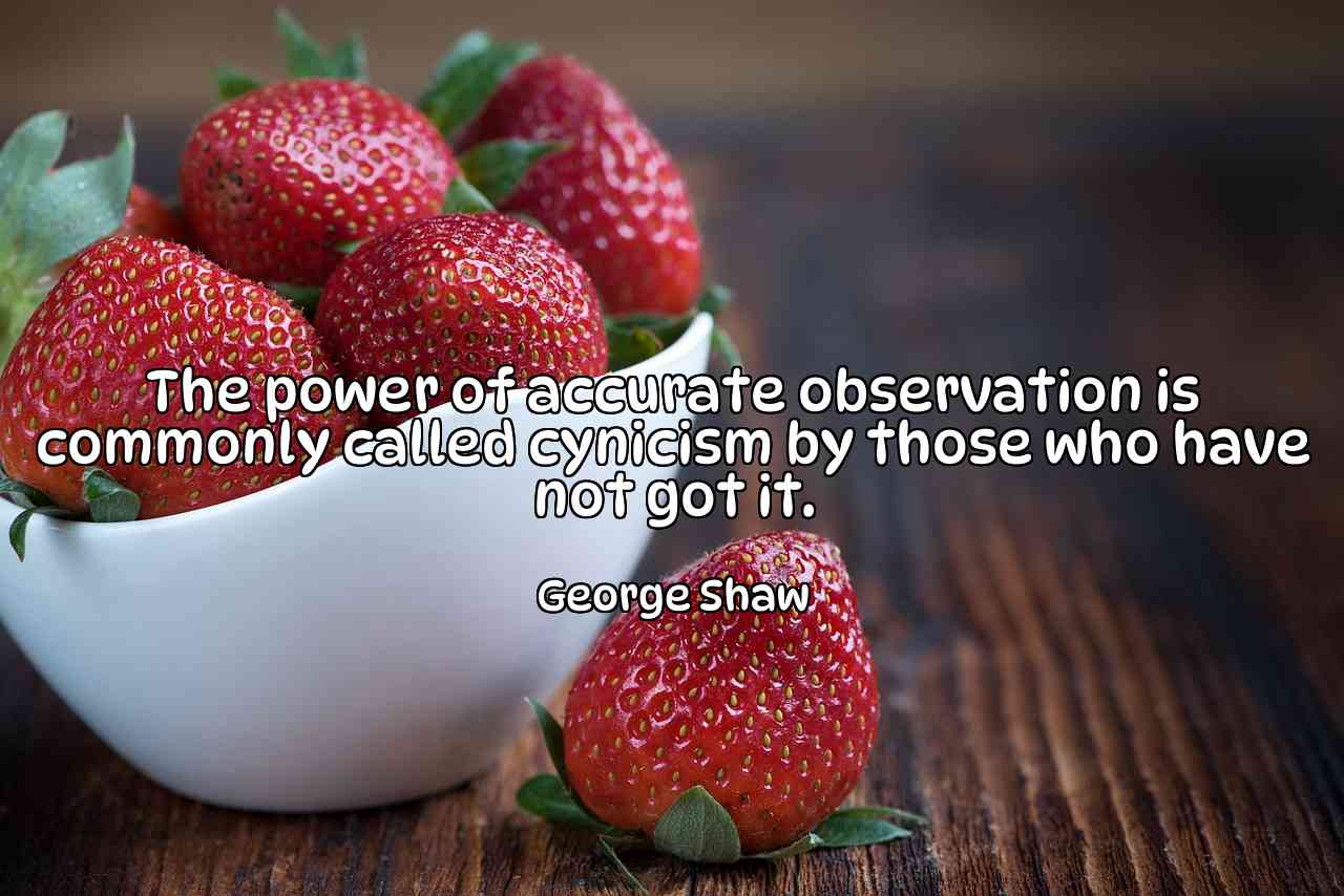 The power of accurate observation is commonly called cynicism by those who have not got it. - George Shaw